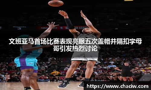 文班亚马首场比赛表现亮眼五次盖帽并隔扣字母哥引发热烈讨论