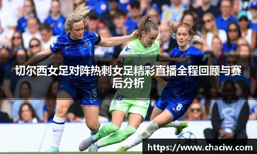 切尔西女足对阵热刺女足精彩直播全程回顾与赛后分析