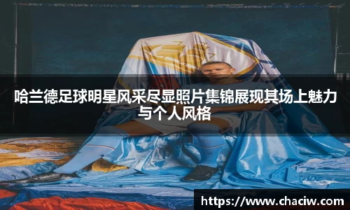 哈兰德足球明星风采尽显照片集锦展现其场上魅力与个人风格