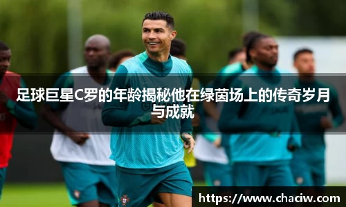足球巨星C罗的年龄揭秘他在绿茵场上的传奇岁月与成就