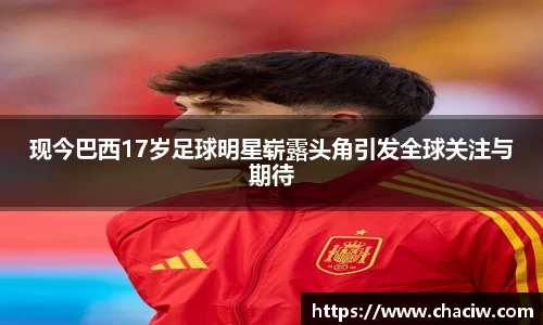 现今巴西17岁足球明星崭露头角引发全球关注与期待