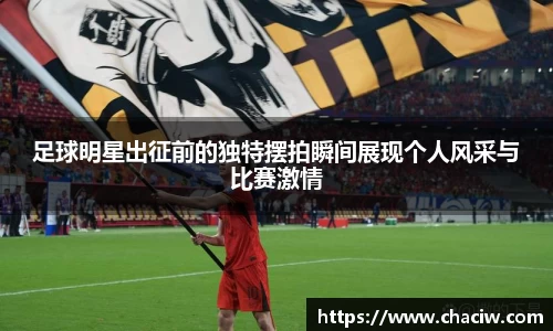 足球明星出征前的独特摆拍瞬间展现个人风采与比赛激情