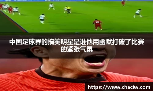 中国足球界的搞笑明星是谁他用幽默打破了比赛的紧张气氛