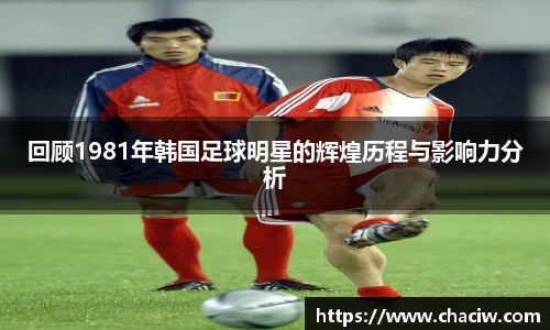 回顾1981年韩国足球明星的辉煌历程与影响力分析