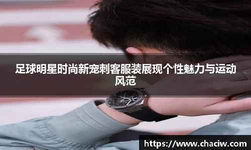 足球明星时尚新宠刺客服装展现个性魅力与运动风范