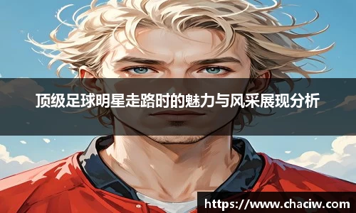 顶级足球明星走路时的魅力与风采展现分析